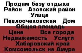 Продам базу отдыха › Район ­ Азовский район › Улица ­ Павлоочаковская › Дом ­ 7 › Общая площадь ­ 40 › Цена ­ 30 - Все города Недвижимость » Услуги   . Хабаровский край,Комсомольск-на-Амуре г.